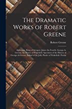 The Dramatic Works of Robert Greene: Alphonsus, King of Arragon. James the Fourth. George-A-Greene, the Pinner of Wakefield. Specimen of the History ... of the Jolly Pinder of Wakefield. Poems