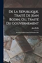 De La République, Traité De Jean Bodin, Ou, Traité Du Gouvernement: Revû Sur L'édition Latine De Francfort 1591