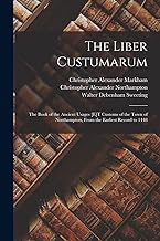 The Liber Custumarum: The Book of the Ancient Usages [E]T Customs of the Town of Northampton, From the Earliest Record to 1448