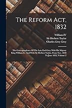The Reform Act, 1832: The Correspondence Of The Late Earl Grey With His Majesty King William Iv. And With Sir Herbert Taylor, From Nov. 1830 To June 1832, Volume 2