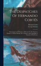 The Despatches Of Hernando Cortés: The Conqueror Of Mexico, Addressed To The Emperor Charles V, Written During The Conquest, And Containing A Narrative Of Its Events