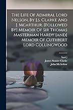 The Life Of Admiral Lord Nelson, By J.s. Clarke And J. Mcarthur. [followed By] Memoir Of Sir Thomas Masterman Hardy [and] Memoir Of Cuthbert Lord Collingwood