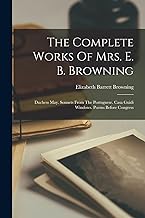 The Complete Works Of Mrs. E. B. Browning: Duchess May. Sonnets From The Portuguese. Casa Guidi Windows. Poems Before Congress