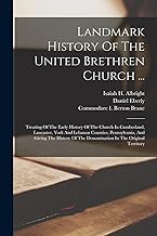 Landmark History Of The United Brethren Church ...: Treating Of The Early History Of The Church In Cumberland, Lancaster, York And Lebanon Counties, ... Of The Denomination In The Original Territory