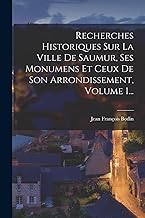 Recherches Historiques Sur La Ville De Saumur, Ses Monumens Et Ceux De Son Arrondissement, Volume 1...