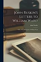 John Ruskin's Letters to William Ward: With a Short Biography of William Ward