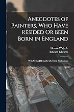 Anecdotes of Painters, Who Have Resided Or Been Born in England: With Critical Remarks On Their Productions