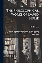 The Philosophical Works of David Hume: Including All the Essays, and Exhibiting the More Important Alterations and Corrections in the Successive Editions Published by the Author