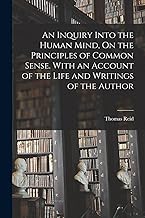 An Inquiry Into the Human Mind, On the Principles of Common Sense. With an Account of the Life and Writings of the Author