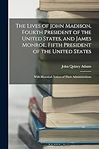The Lives of John Madison, Fourth President of the United States, and James Monroe, Fifth President of the United States: With Historical Notices of Their Administrations