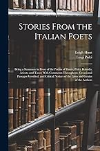 Stories From the Italian Poets: Being a Summary in Prose of the Poems of Dante, Pulci, Boiardo, Ariosto and Tasso; With Comments Throughout, ... of the Lives and Genius of the Authors