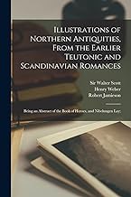 Illustrations of Northern Antiquities, From the Earlier Teutonic and Scandinavian Romances; Being an Abstract of the Book of Heroes, and Nibelungen lay;