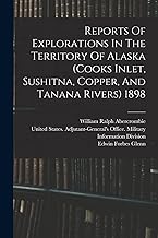 Reports Of Explorations In The Territory Of Alaska (cooks Inlet, Sushitna, Copper, And Tanana Rivers) 1898