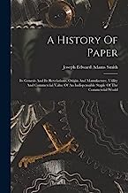 A History Of Paper: Its Genesis And Its Revelations, Origin And Manufacture, Utility And Commercial Value Of An Indispensable Staple Of The Commercial World