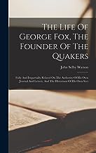 The Life Of George Fox, The Founder Of The Quakers: Fully And Impartially Related On The Authority Of His Own Journal And Letters, And The Historians Of His Own Sect