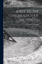 A Key To The Chronology Of The Hindus: In A Series Of Letters, In Which An Attempt Is Made To Facilitate The Progress Of Christianity In Hindostan, By ... When Reduced Agree With The Dates Given