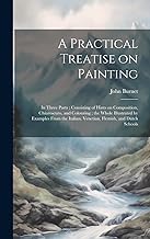 A Practical Treatise on Painting: In Three Parts; Consisting of Hints on Composition, Chiaroscuro, and Colouring; the Whole Illustrated by Examples ... Italian, Venetian, Flemish, and Dutch Schools