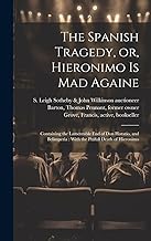 The Spanish Tragedy, or, Hieronimo is Mad Againe: Containing the Lamentable End of Don Horatio, and Belimperia: With the Pitifull Death of Hieronimo