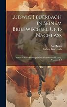Ludwig Feuerbach in Seinem Briefwechsel Und Nachlass: Sowie in Seiner Philosophischen Charakterentwicklung, Volumes 1-2