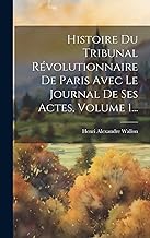 Histoire Du Tribunal Révolutionnaire De Paris Avec Le Journal De Ses Actes, Volume 1...