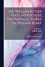 Mr. William Butler Yeats Introduces The Poetical Works Of William Blake: Born In 1757, Died In 1827