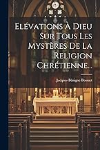 Elévations À Dieu Sur Tous Les Mystères De La Religion Chrétienne...