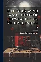 Electrodynamic Wave-theory Of Physical Forces, Volume 1, Issues 1-6