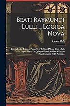 Beati Raymundi Lulli ... Logica Nova: Jam Valentiae Impressa Anno 1512 Et Nunc Palmae Cum Libris Logica Parva, De Quinque Praedicabilibus & Decem Praedicamentis Et De Natura...