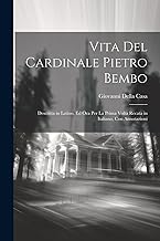 Vita Del Cardinale Pietro Bembo: Descritta in Latino, Ed Ora Per La Prima Volta Recata in Italiano, Con Annotazioni