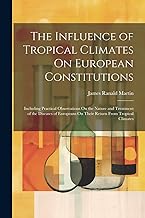 The Influence of Tropical Climates On European Constitutions: Including Practical Observations On the Nature and Treatment of the Diseases of Europeans On Their Return From Tropical Climates