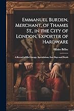 Emmanuel Burden, Merchant, of Thames St., in the City of London, Exporter of Hardware: A Record of His Lineage, Speculations, Last Days and Death