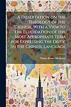 A Dissertation on the Theology of the Chinese, With a View to the Elucidation of the Most Appropriate Term for Expressing the Deity, in the Chinese Language