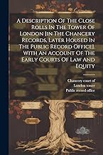 A Description Of The Close Rolls In The Tower Of London [in The Chancery Records, Later Housed In The Public Record Office]. With An Account Of The Early Courts Of Law And Equity
