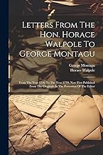 Letters From The Hon. Horace Walpole To George Montagu: From The Year 1736 To The Year 1770, Now First Published From The Originals In The Possession Of The Editor