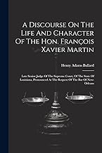 A Discourse On The Life And Character Of The Hon. François Xavier Martin: Late Senior Judge Of The Supreme Court, Of The State Of Louisiana, Pronounced At The Request Of The Bar Of New-orleans