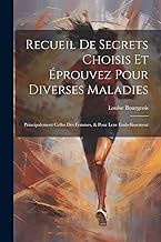 Recueil De Secrets Choisis Et Éprouvez Pour Diverses Maladies: Principalement Celles Des Femmes, & Pour Leur Embellissement