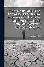 L'etica D'aristotile E La Rettorica Di M. Tullio. Aggiuntori Il Libro De' Costumi' Di Catone, Volgarizzamento Antico Toscano...
