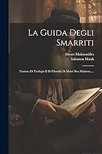 La Guida Degli Smarriti: Trattato Di Teologia E Di Filosofia Di Moisè Ben Maimon.....