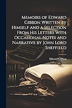 Memoirs of Edward Gibbon Written by Himself and a Selection From His Letters With Occasional Notes and Narrative by John Lord Sheffield