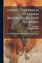 Ludwig Feuerbach in Seinem Briefwechsel Und Nachlass: Sowie in Seiner Philosophischen Charakterentwicklung, Volumes 1-2