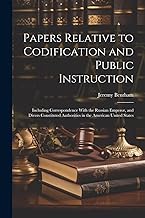 Papers Relative to Codification and Public Instruction: Including Correspondence With the Russian Emperor, and Divers Constituted Authorities in the American United States