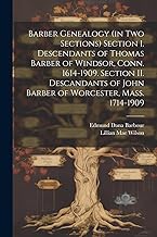 Barber Genealogy (in Two Sections) Section I. Descendants of Thomas Barber of Windsor, Conn. 1614-1909. Section II. Descandants of John Barber of Worcester, Mass. 1714-1909