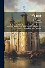 York: The Story of Its Walls, Bars, and Castles; Being a Complete History, and Pictorial Record of the Defences of the City of York, From the Earliest Times to the Present Day