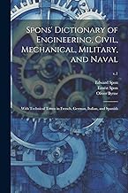 Spons' Dictionary of Engineering, Civil, Mechanical, Military, and Naval; With Technical Terms in French, German, Italian, and Spanish; v.1
