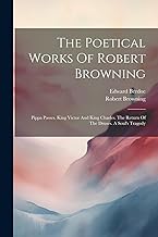 The Poetical Works Of Robert Browning: Pippa Passes. King Victor And King Charles. The Return Of The Druses. A Soul's Tragedy