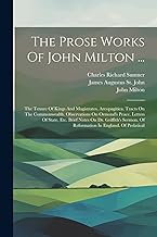 The Prose Works Of John Milton ...: The Tenure Of Kings And Magistrates. Areopagitica. Tracts On The Commonwealth. Observations On Ormond's Peace. ... Of Reformation In England. Of Prelatical