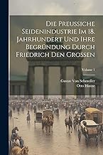 Die Preussiche Seidenindustrie Im 18. Jahrhundert Und Ihre Begründung Durch Friedrich Den Grossen; Volume 1