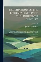 Illustrations of the Literary History of the Eighteenth Century: Consisting of Authentic Memoirs and Original Letters of Eminent Persons; and Intended As a Sequel to the Literary Anecdotes; Volume 1