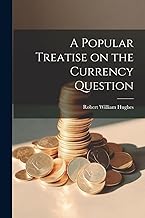 A Popular Treatise on the Currency Question