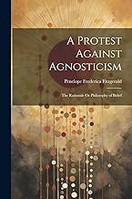A Protest Against Agnosticism: The Rationale Or Philosophy of Belief